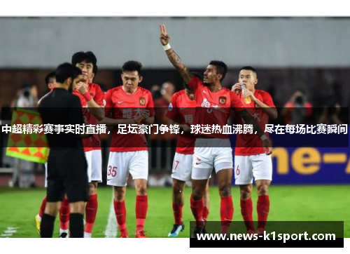中超精彩赛事实时直播，足坛豪门争锋，球迷热血沸腾，尽在每场比赛瞬间