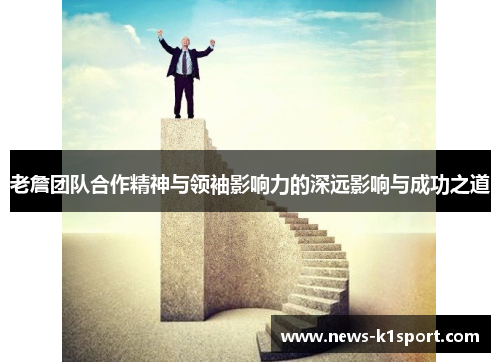 老詹团队合作精神与领袖影响力的深远影响与成功之道