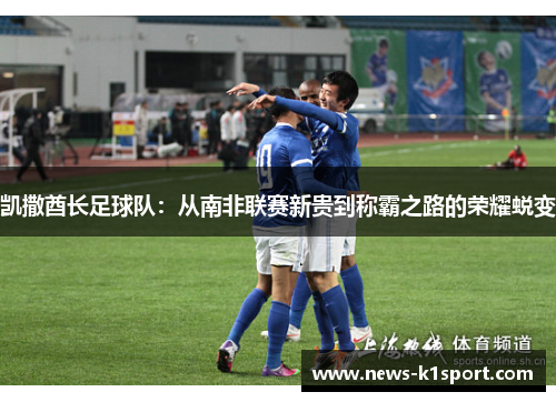 凯撒酋长足球队：从南非联赛新贵到称霸之路的荣耀蜕变
