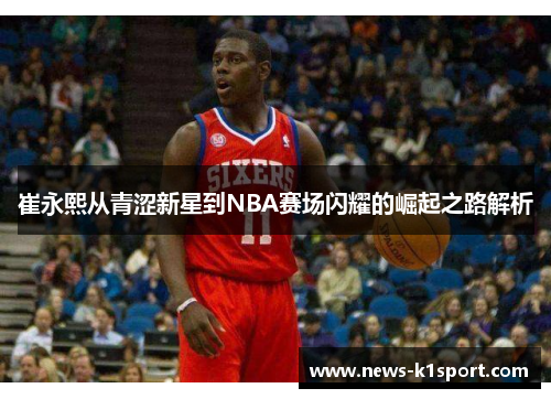 崔永熙从青涩新星到NBA赛场闪耀的崛起之路解析