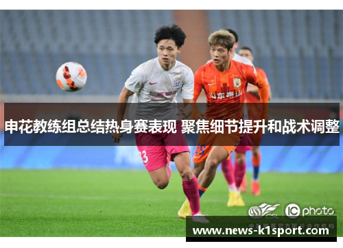 申花教练组总结热身赛表现 聚焦细节提升和战术调整