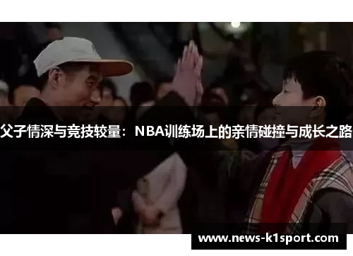 父子情深与竞技较量：NBA训练场上的亲情碰撞与成长之路