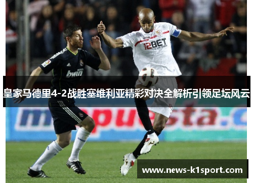 皇家马德里4-2战胜塞维利亚精彩对决全解析引领足坛风云