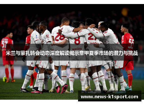 米兰与蒙扎转会动态深度解读揭示意甲夏季市场的潜力与挑战