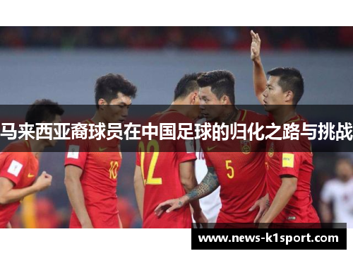 马来西亚裔球员在中国足球的归化之路与挑战