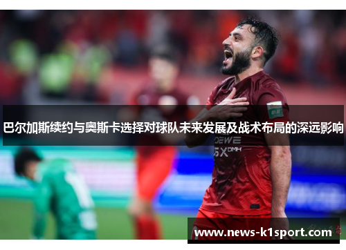 巴尔加斯续约与奥斯卡选择对球队未来发展及战术布局的深远影响