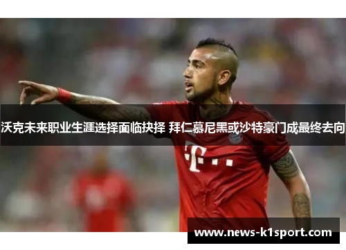 沃克未来职业生涯选择面临抉择 拜仁慕尼黑或沙特豪门成最终去向
