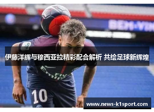 伊藤洋辉与穆西亚拉精彩配合解析 共绘足球新辉煌