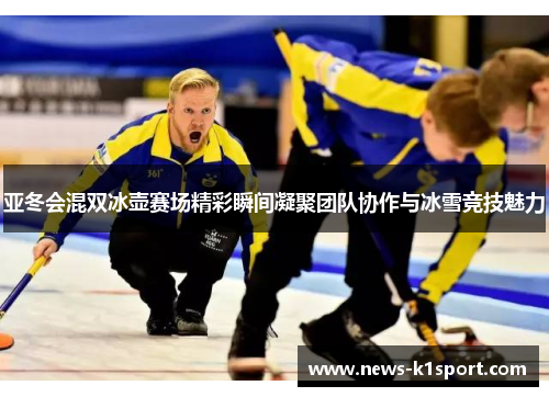 亚冬会混双冰壶赛场精彩瞬间凝聚团队协作与冰雪竞技魅力