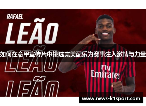 如何在意甲宣传片中挑选完美配乐为赛事注入激情与力量