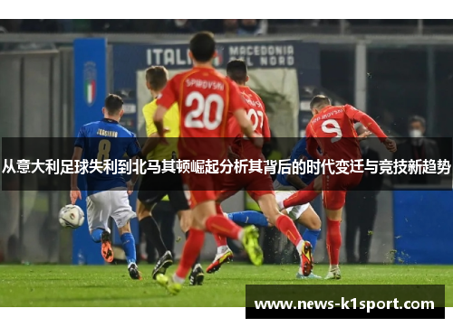 从意大利足球失利到北马其顿崛起分析其背后的时代变迁与竞技新趋势