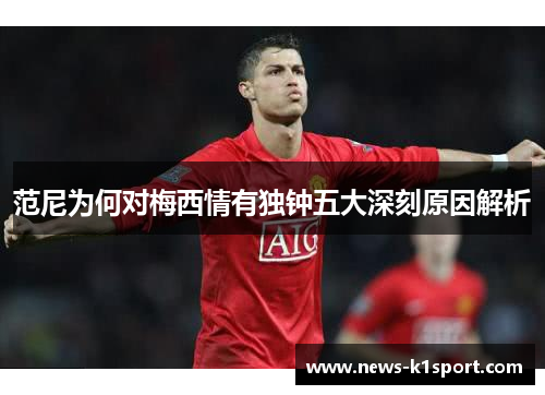 范尼为何对梅西情有独钟五大深刻原因解析