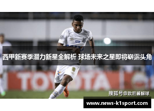 西甲新赛季潜力新星全解析 球场未来之星即将崭露头角